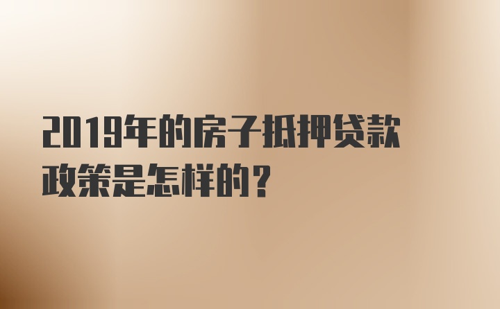 2019年的房子抵押贷款政策是怎样的？