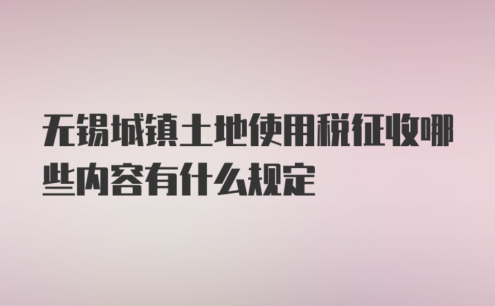 无锡城镇土地使用税征收哪些内容有什么规定