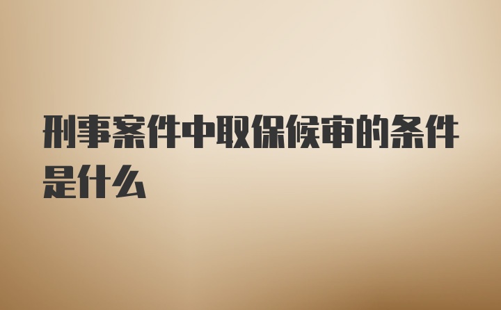 刑事案件中取保候审的条件是什么