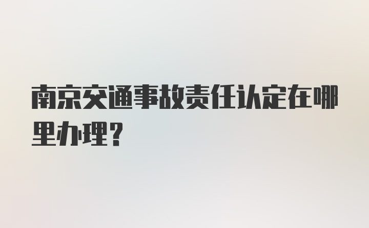 南京交通事故责任认定在哪里办理？