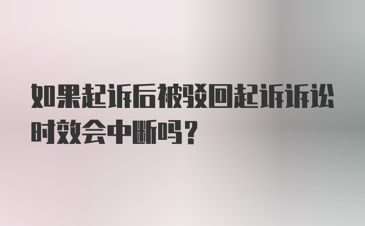 如果起诉后被驳回起诉诉讼时效会中断吗？