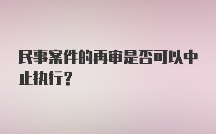 民事案件的再审是否可以中止执行？