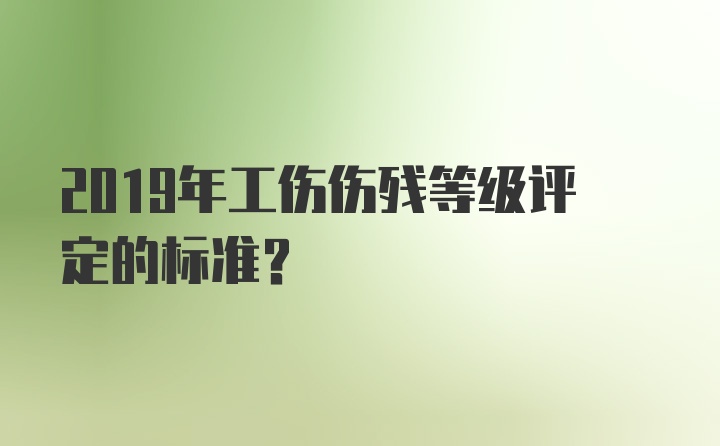 2019年工伤伤残等级评定的标准？