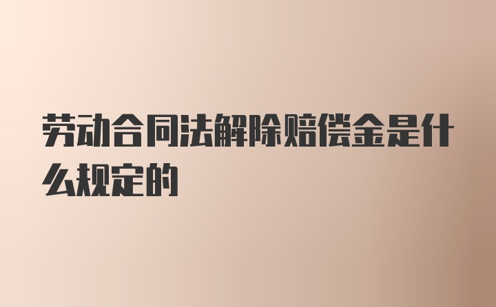 劳动合同法解除赔偿金是什么规定的