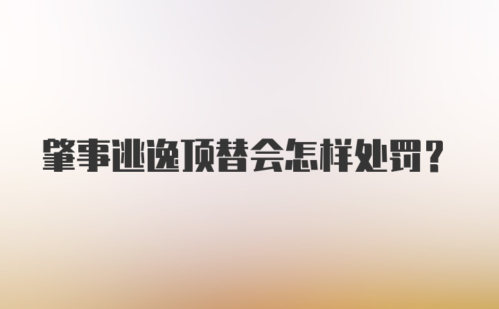 肇事逃逸顶替会怎样处罚？