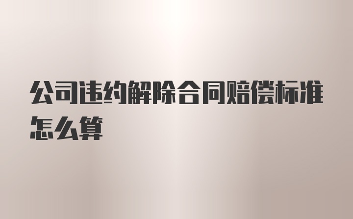 公司违约解除合同赔偿标准怎么算