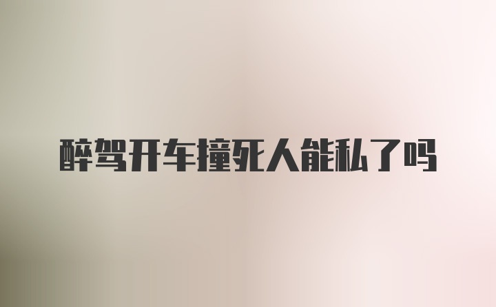 醉驾开车撞死人能私了吗