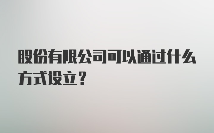 股份有限公司可以通过什么方式设立？