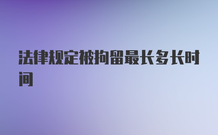 法律规定被拘留最长多长时间