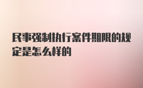 民事强制执行案件期限的规定是怎么样的