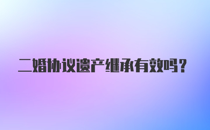 二婚协议遗产继承有效吗?