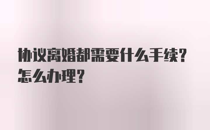 协议离婚都需要什么手续？怎么办理？