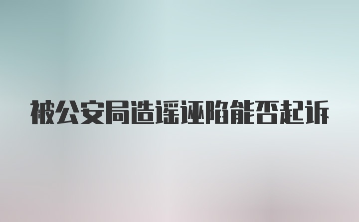 被公安局造谣诬陷能否起诉