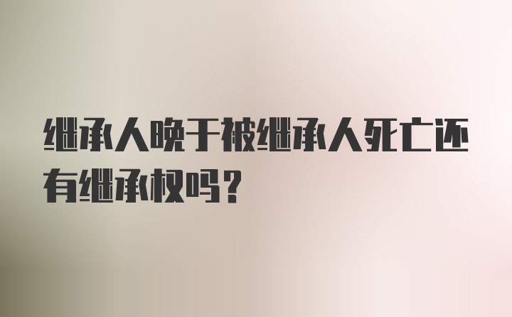 继承人晚于被继承人死亡还有继承权吗？