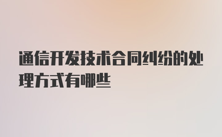 通信开发技术合同纠纷的处理方式有哪些