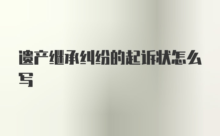 遗产继承纠纷的起诉状怎么写