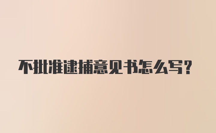 不批准逮捕意见书怎么写?