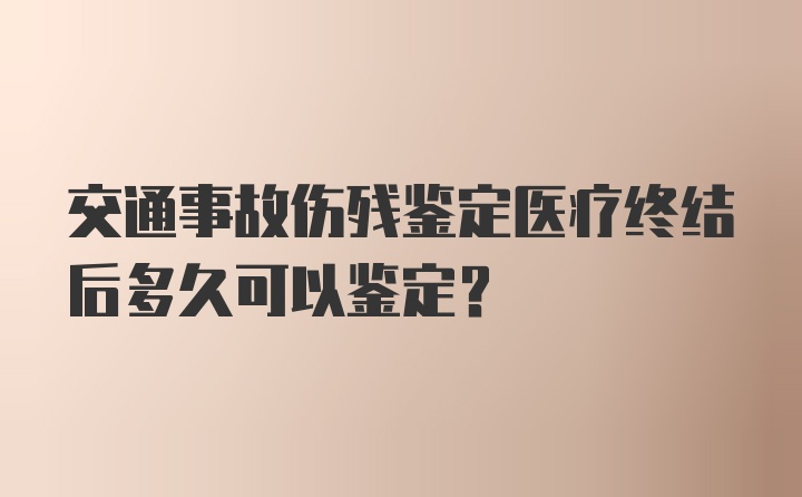 交通事故伤残鉴定医疗终结后多久可以鉴定？