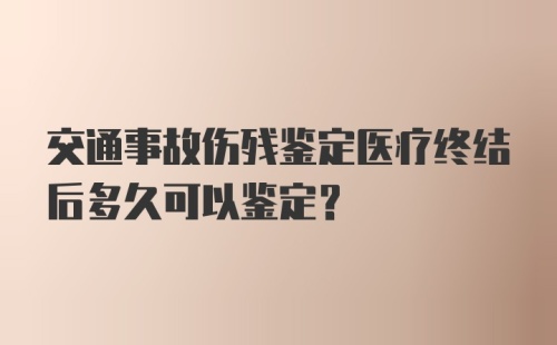 交通事故伤残鉴定医疗终结后多久可以鉴定？