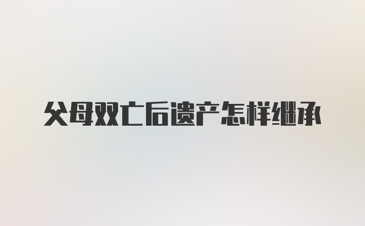 父母双亡后遗产怎样继承