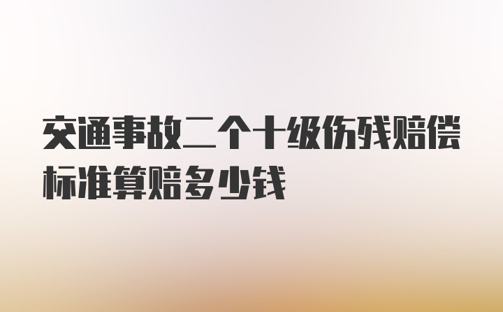 交通事故二个十级伤残赔偿标准算赔多少钱