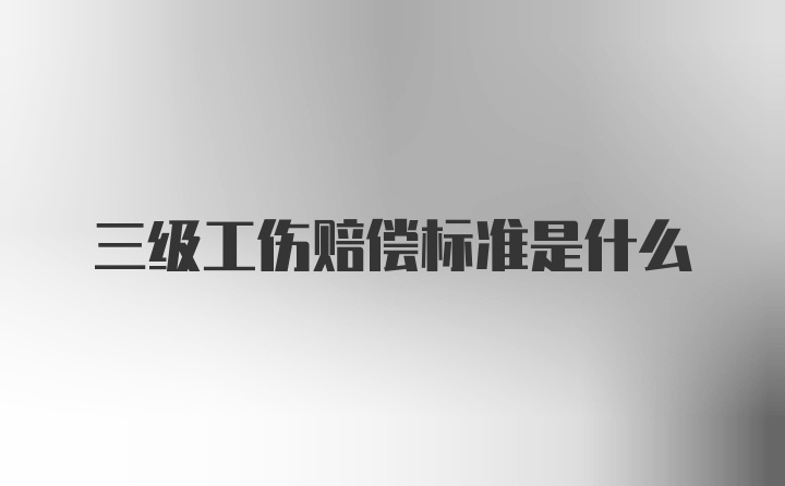 三级工伤赔偿标准是什么