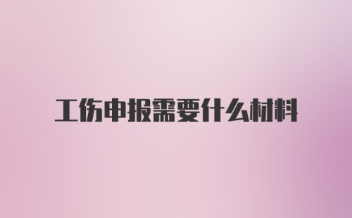 工伤申报需要什么材料