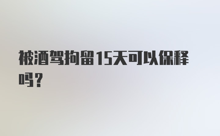 被酒驾拘留15天可以保释吗？