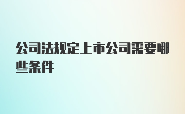 公司法规定上市公司需要哪些条件