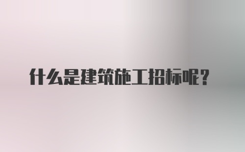 什么是建筑施工招标呢？