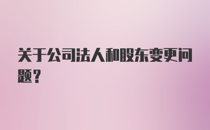 关于公司法人和股东变更问题？