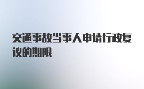 交通事故当事人申请行政复议的期限