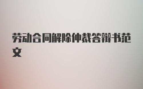 劳动合同解除仲裁答辩书范文