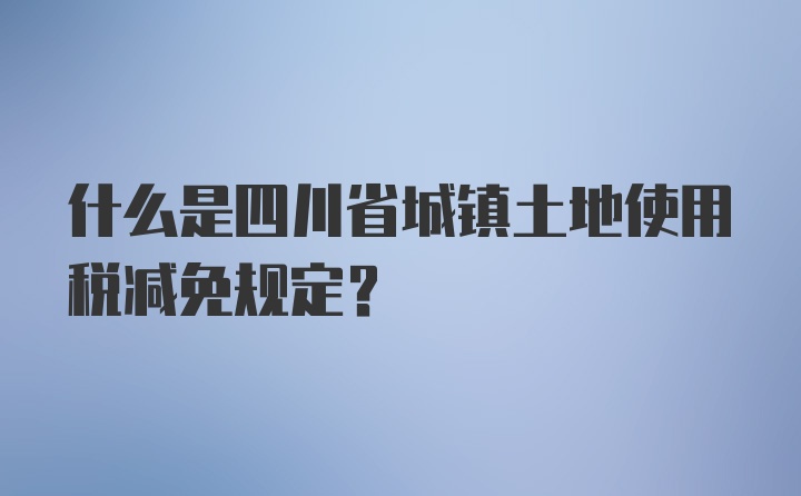 什么是四川省城镇土地使用税减免规定？