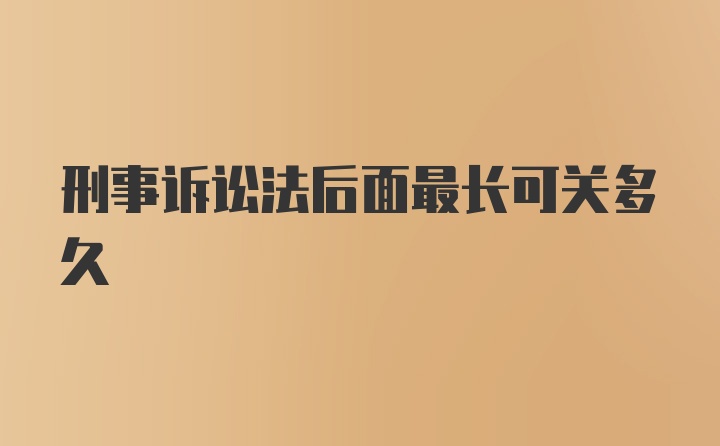 刑事诉讼法后面最长可关多久