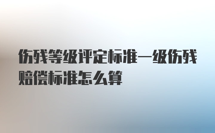 伤残等级评定标准一级伤残赔偿标准怎么算