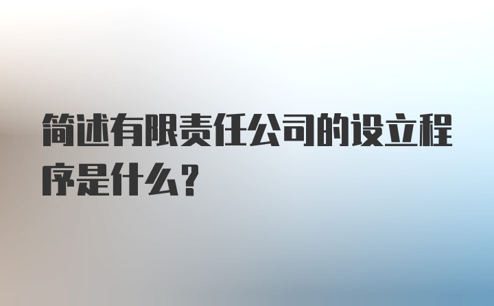 简述有限责任公司的设立程序是什么?