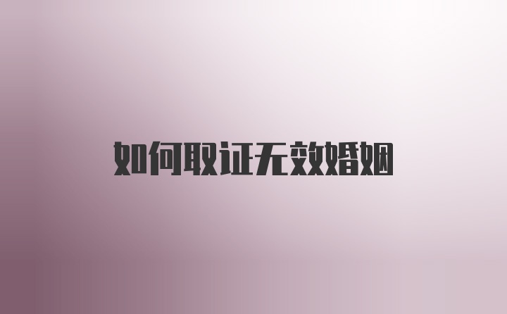 如何取证无效婚姻