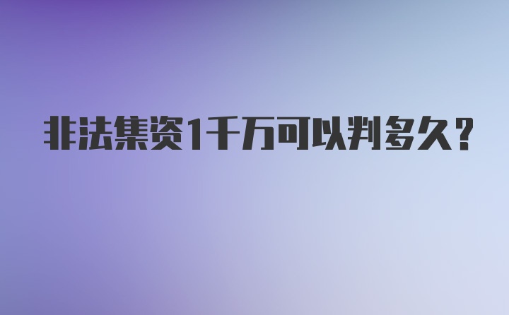 非法集资1千万可以判多久？