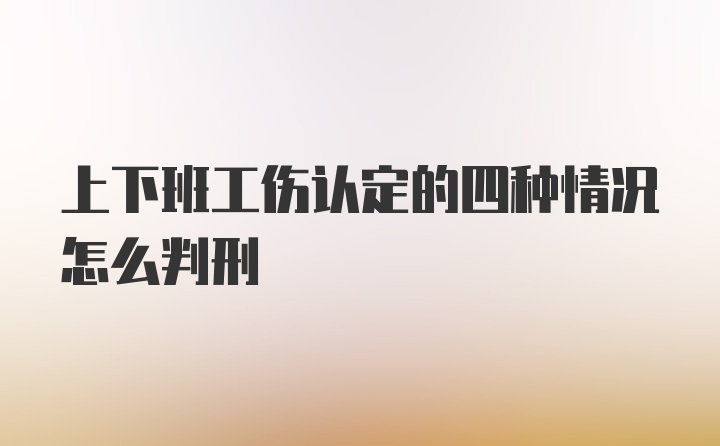 上下班工伤认定的四种情况怎么判刑