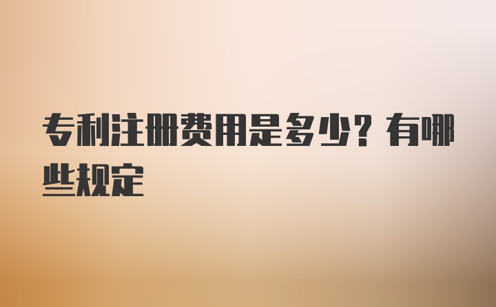 专利注册费用是多少？有哪些规定