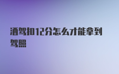 酒驾扣12分怎么才能拿到驾照