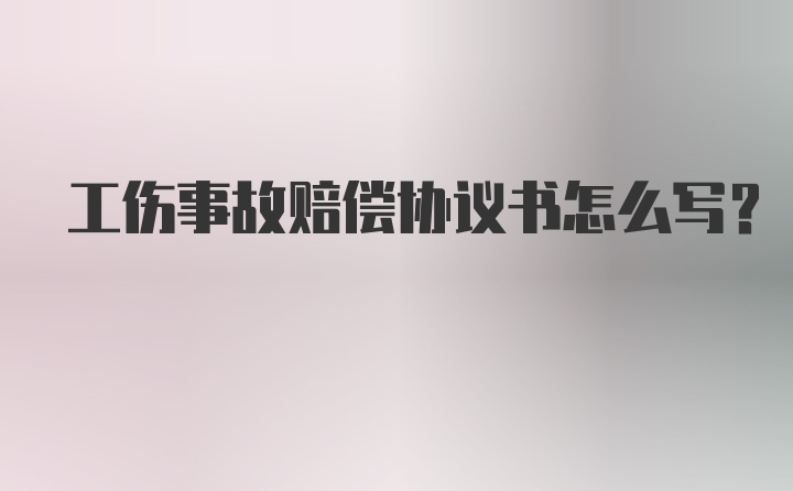 工伤事故赔偿协议书怎么写?