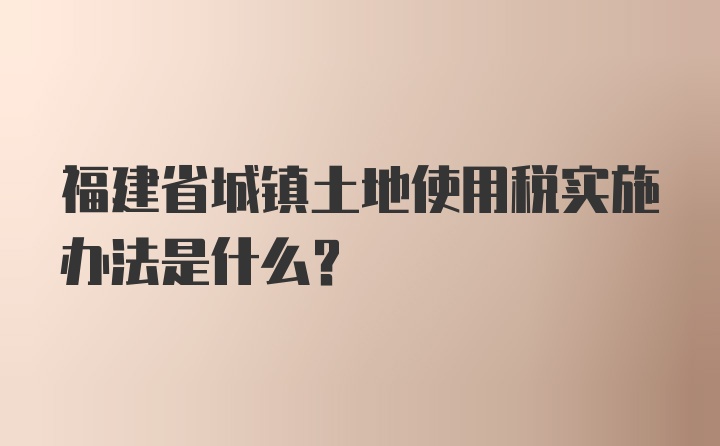 福建省城镇土地使用税实施办法是什么？