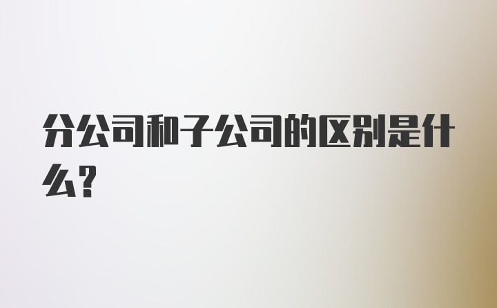 分公司和子公司的区别是什么？