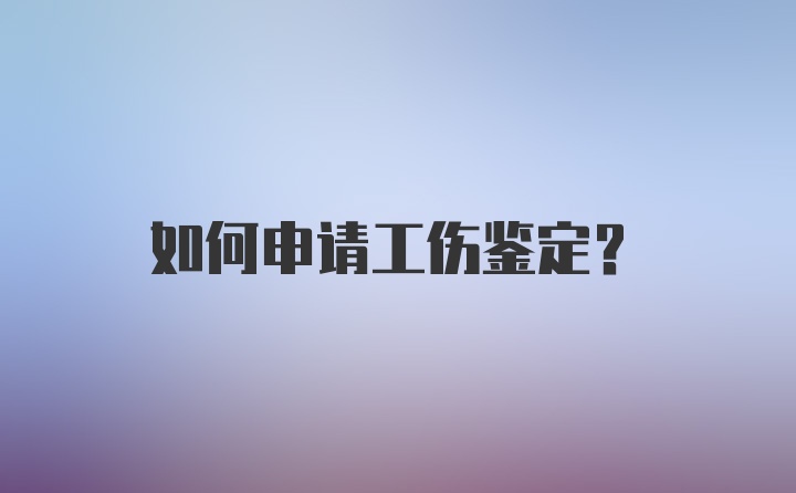 如何申请工伤鉴定？