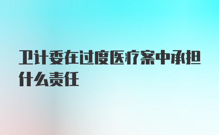 卫计委在过度医疗案中承担什么责任