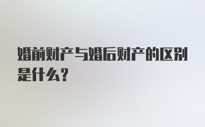 婚前财产与婚后财产的区别是什么？