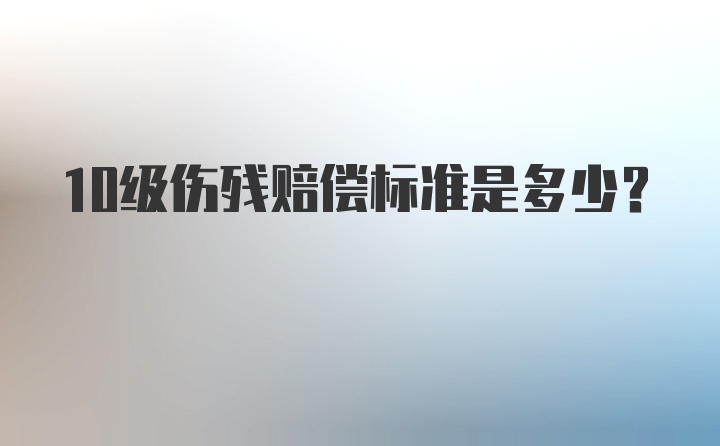 10级伤残赔偿标准是多少？