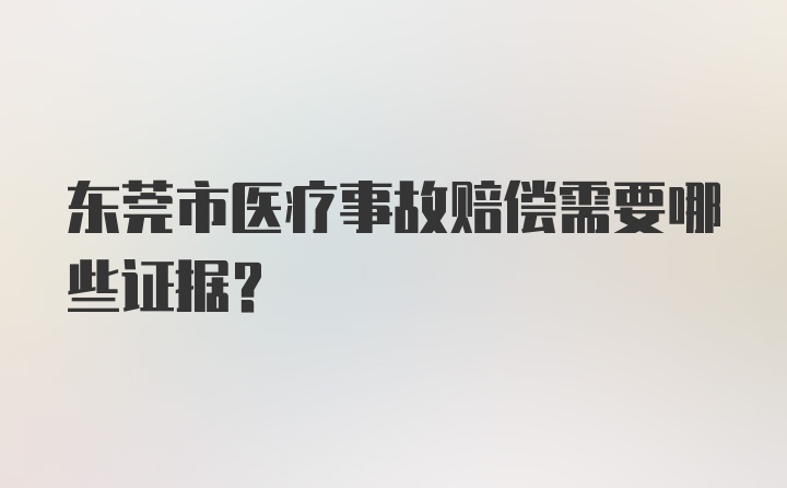 东莞市医疗事故赔偿需要哪些证据？